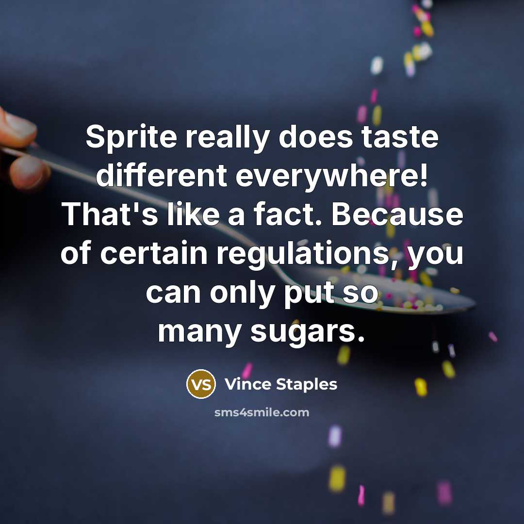 “Sprite really does taste different everywhere! That's like a fact. Because of certain regulations, you can only put so many sugars.” quote by Vince Staples