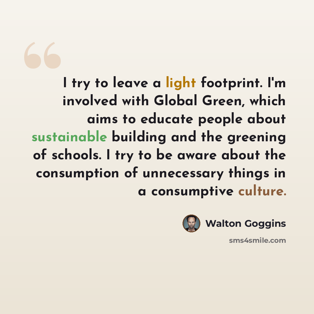“I try to leave a light footprint. I'm involved with Global Green, which aims to educate people about sustainable building and the greening of schools. I try to be aware about the consumption of unnecessary things in a consumptive culture.” quote by Walton Goggins