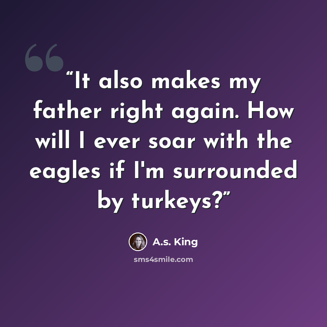 “It also makes my father right again. How will I ever soar with the eagles if I'm surrounded by turkeys?” quote by A.S. King