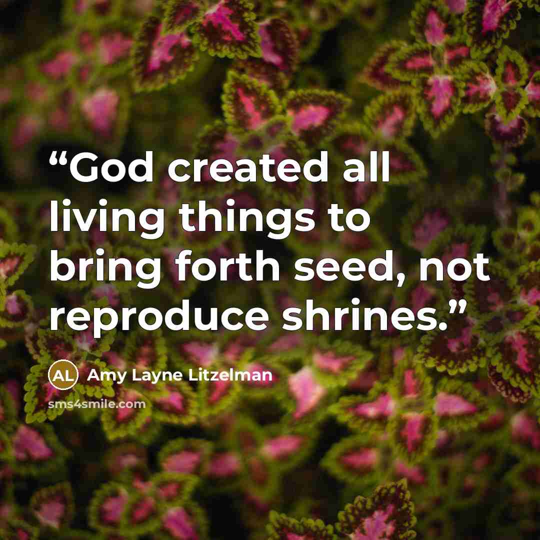 “God created all living things to bring forth seed, not reproduce shrines.” quote by Amy Layne Litzelman