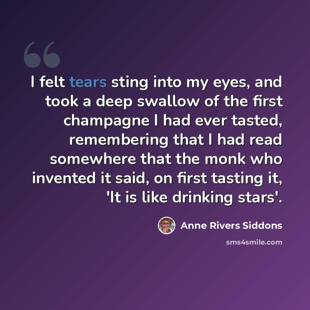 “I felt tears sting into my eyes, and took a deep swallow of the first champagne I had ever tasted, remembering that I had read somewhere that the monk who invented it said, on first tasting it, 'It is like drinking stars'.” quote by Anne Rivers Siddons