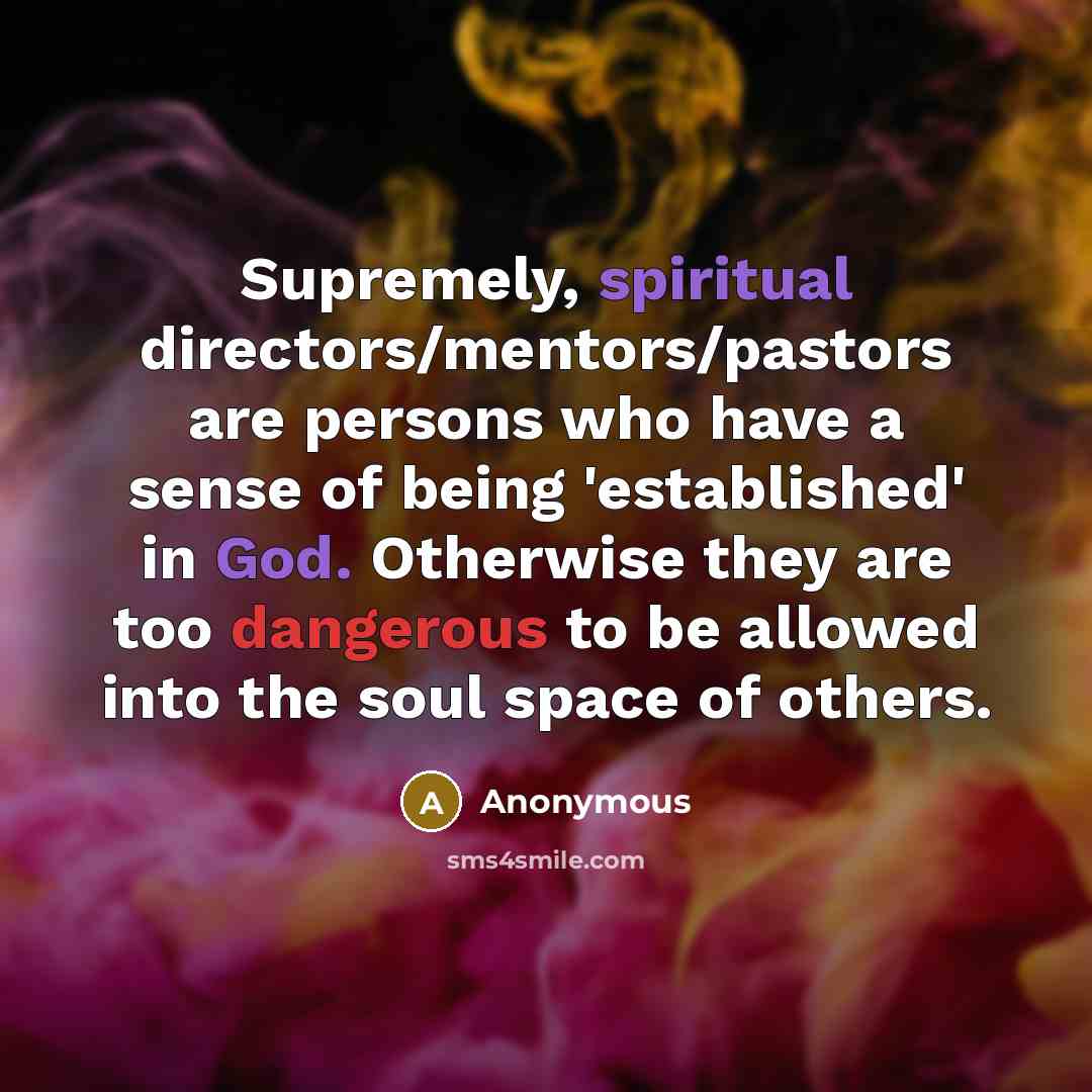 “Supremely, spiritual directors/mentors/pastors are persons who have a sense of being 'established' in God. Otherwise they are too dangerous to be allowed into the soul space of others.” quote by Anonymous