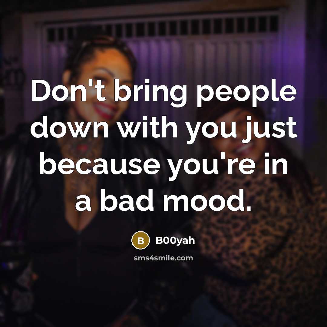 “Don't bring people down with you just because you're in a bad mood.” quote by B00yah