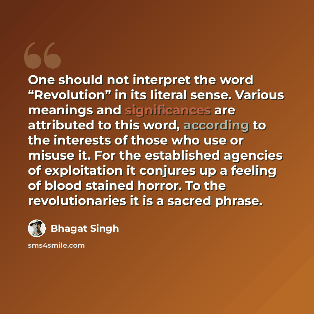 “One should not interpret the word “Revolution” in its literal sense. Various meanings and significances are attributed to this word, according to the interests of those who use or misuse it. For the established agencies of exploitation it conjures up a feeling of blood stained horror. To the…” quote by Bhagat Singh