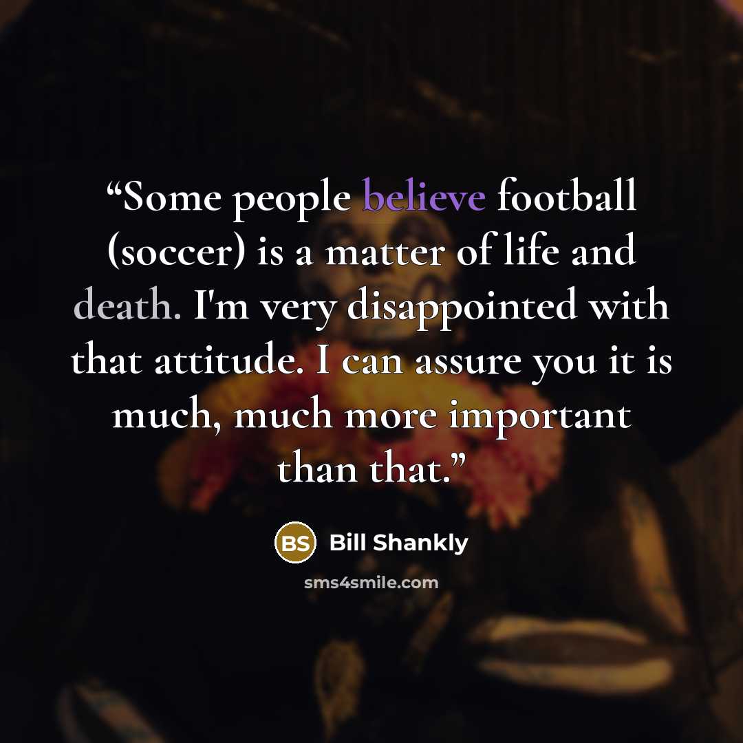 “Some people believe football (soccer) is a matter of life and death. I'm very disappointed with that attitude. I can assure you it is much, much more important than that.” quote by Bill Shankly