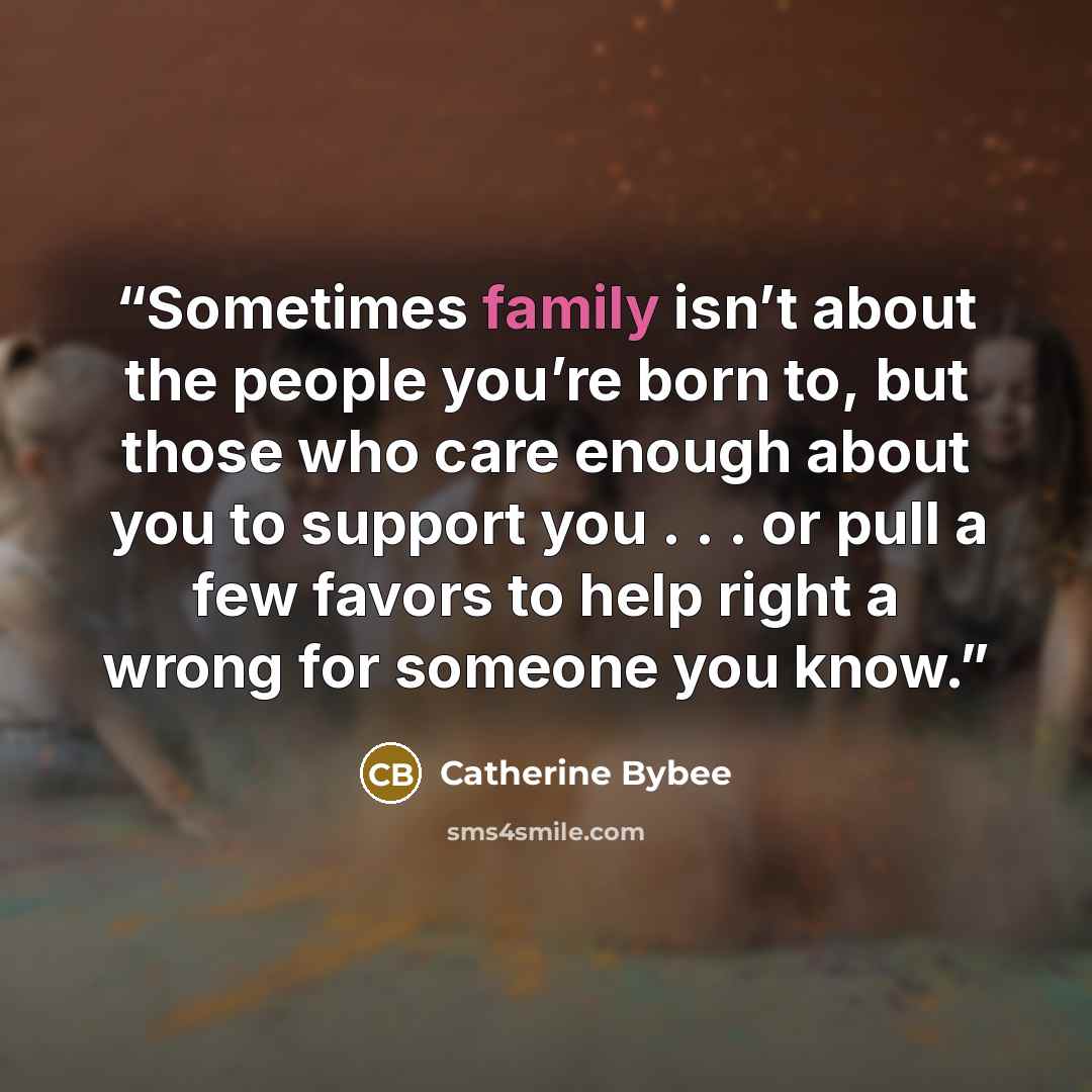“Sometimes family isn’t about the people you’re born to, but those who care enough about you to support you . . . or pull a few favors to help right a wrong for someone you know.” quote by Catherine Bybee