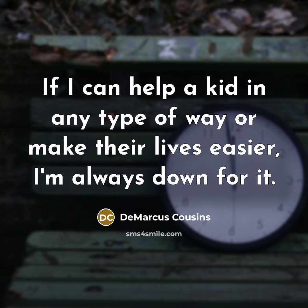 “If I can help a kid in any type of way or make their lives easier, I'm always down for it.” quote by DeMarcus Cousins