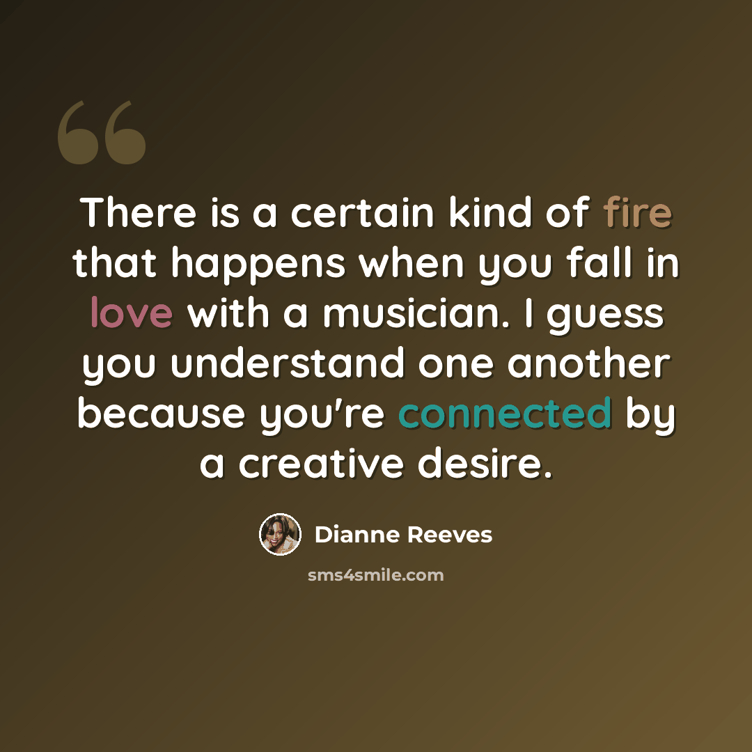 “There is a certain kind of fire that happens when you fall in love with a musician. I guess you understand one another because you're connected by a creative desire.” quote by Dianne Reeves