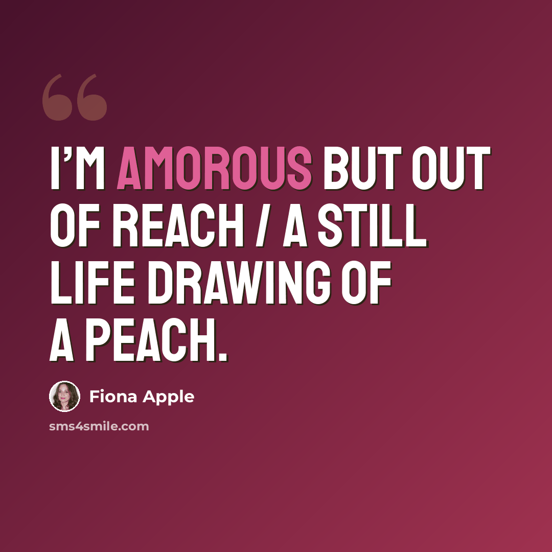 “I’m amorous but out of reach / A still life drawing of a peach.” quote by Fiona Apple