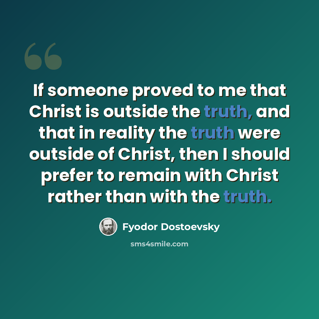 “If someone proved to me that Christ is outside the truth, and that in reality the truth were outside of Christ, then I should prefer to remain with Christ rather than with the truth.” quote by Fyodor Dostoevsky