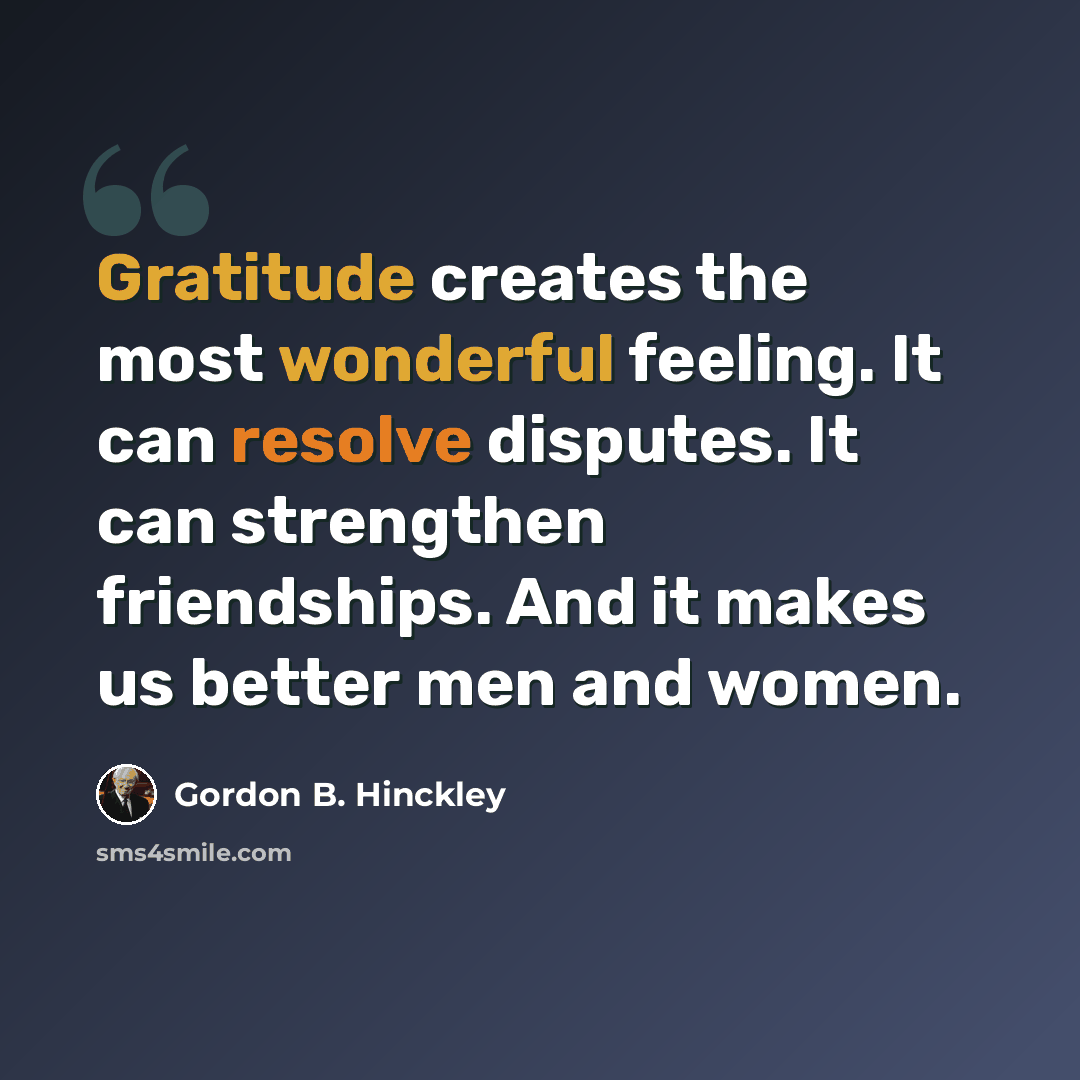 “Gratitude creates the most wonderful feeling. It can resolve disputes. It can strengthen friendships. And it makes us better men and women.” quote by Gordon B. Hinckley
