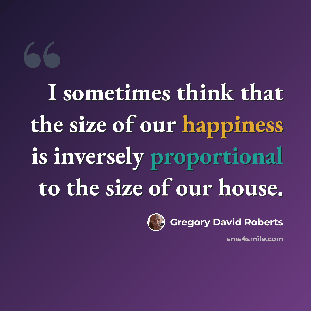 “I sometimes think that the size of our happiness is inversely proportional to the size of our house.” quote by Gregory David Roberts