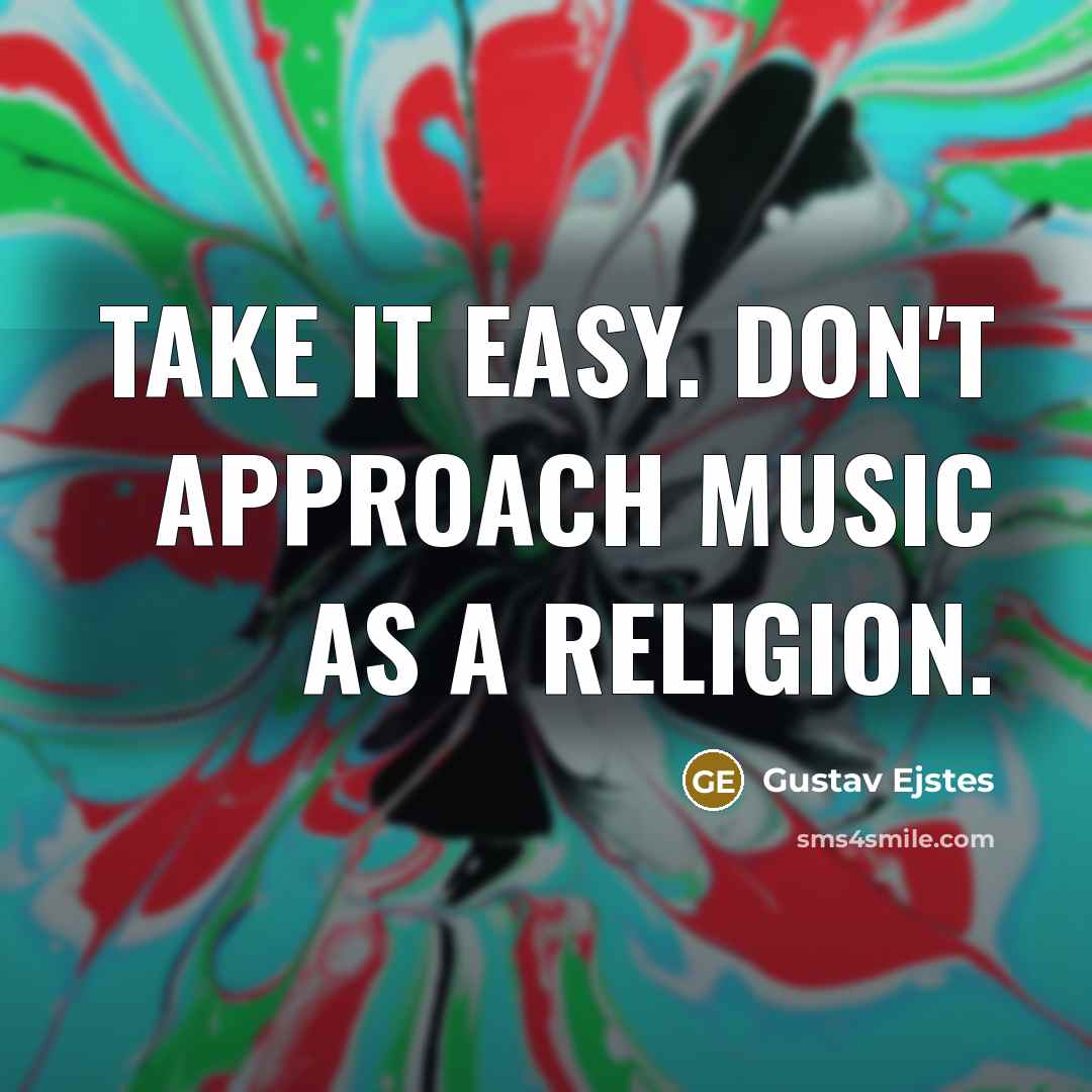 “Take it easy. Don't approach music as a religion.” quote by Gustav Ejstes
