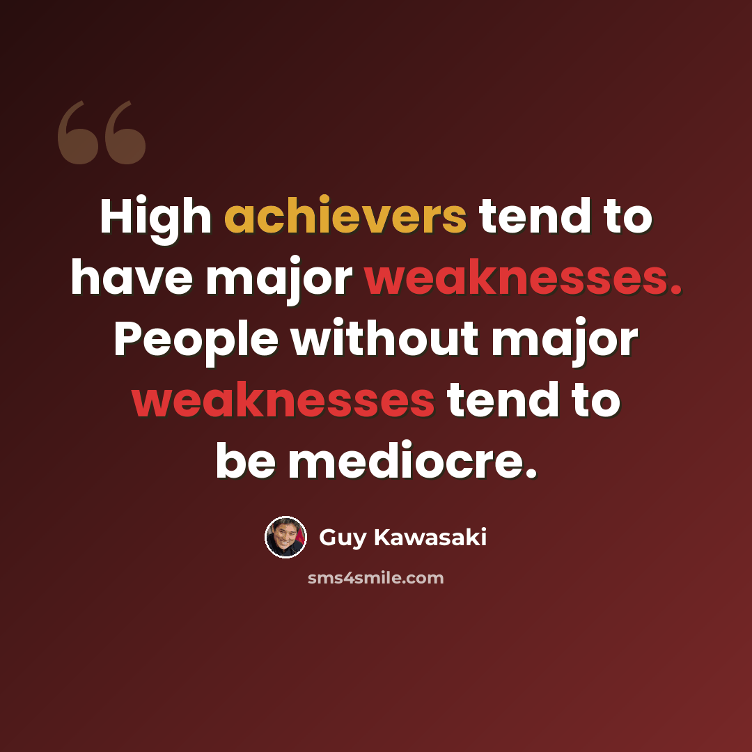 “High achievers tend to have major weaknesses. People without major weaknesses tend to be mediocre.” quote by Guy Kawasaki