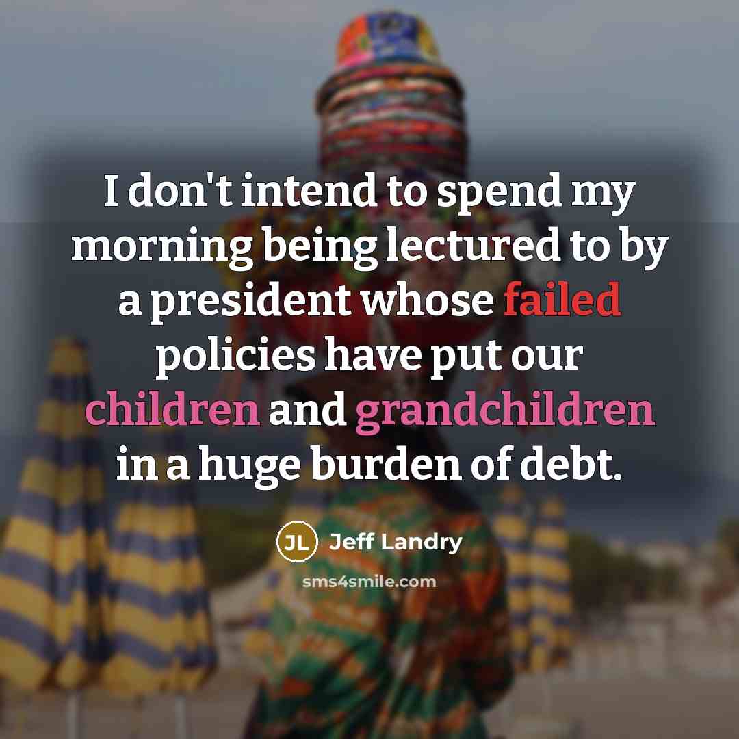“I don't intend to spend my morning being lectured to by a president whose failed policies have put our children and grandchildren in a huge burden of debt.” quote by Jeff Landry
