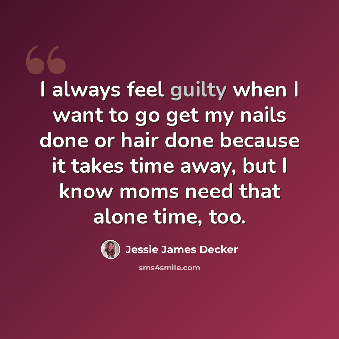 “I always feel guilty when I want to go get my nails done or hair done because it takes time away, but I know moms need that alone time, too.” quote by Jessie James Decker