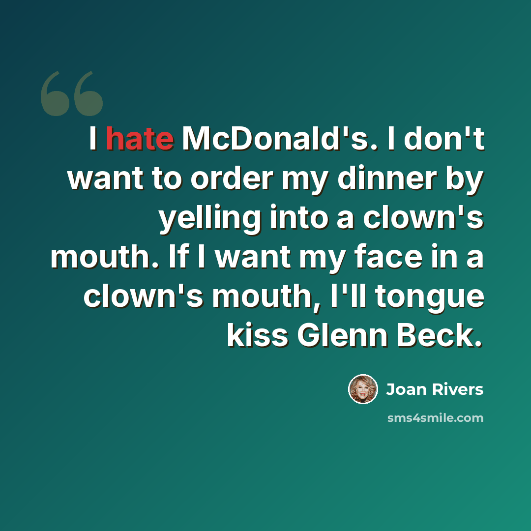 “I hate McDonald's. I don't want to order my dinner by yelling into a clown's mouth. If I want my face in a clown's mouth, I'll tongue kiss Glenn Beck.” quote by Joan Rivers