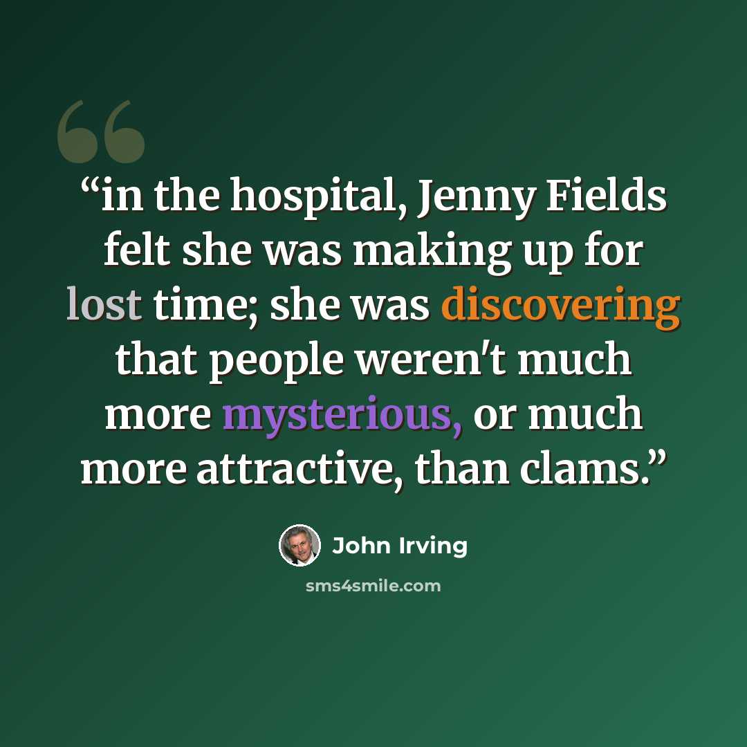 “in the hospital, Jenny Fields felt she was making up for lost time; she was discovering that people weren't much more mysterious, or much more attractive, than clams.” quote by John Irving