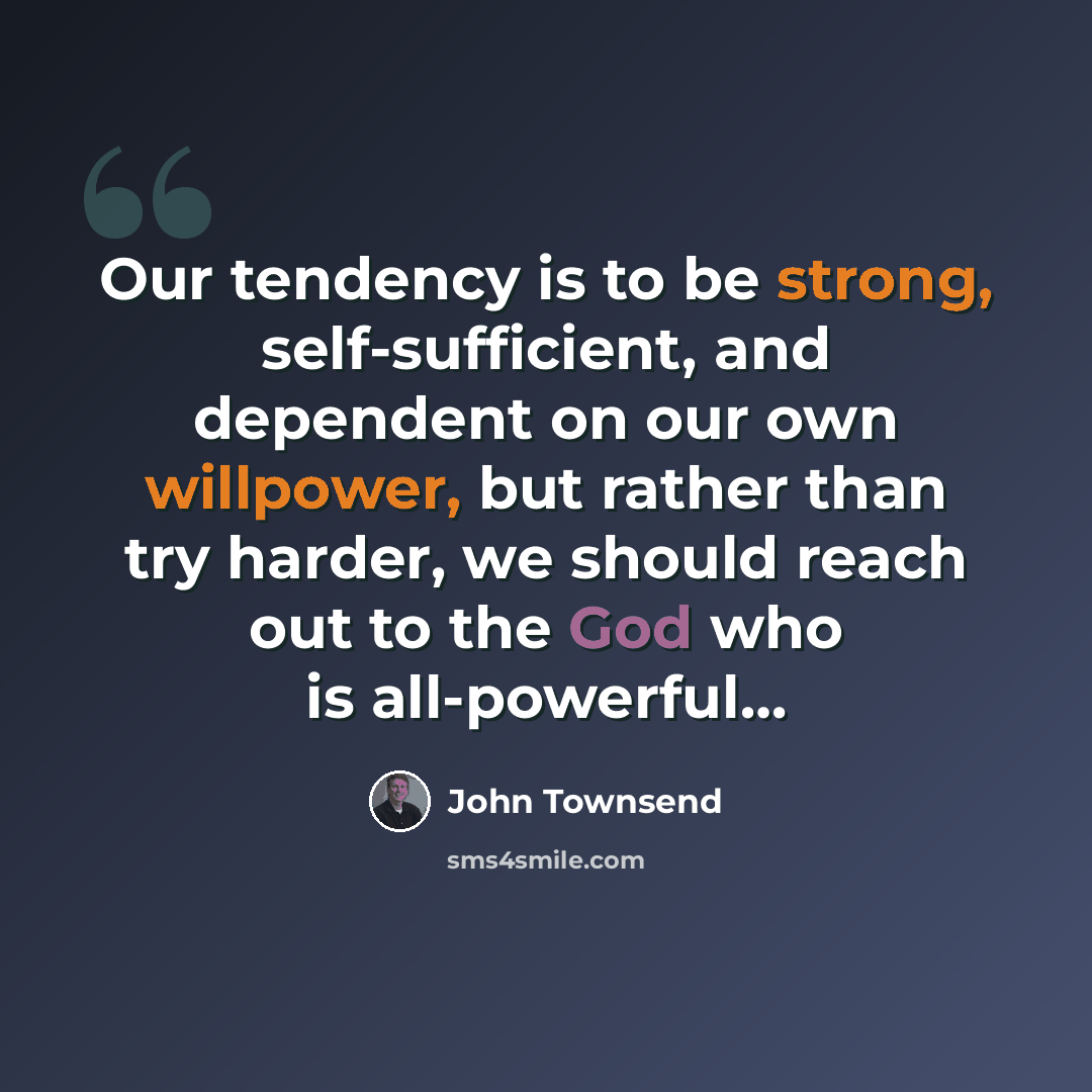“Our tendency is to be strong, self-sufficient, and dependent on our own willpower, but rather than try harder, we should reach out to the God who is all-powerful…” quote by John Townsend