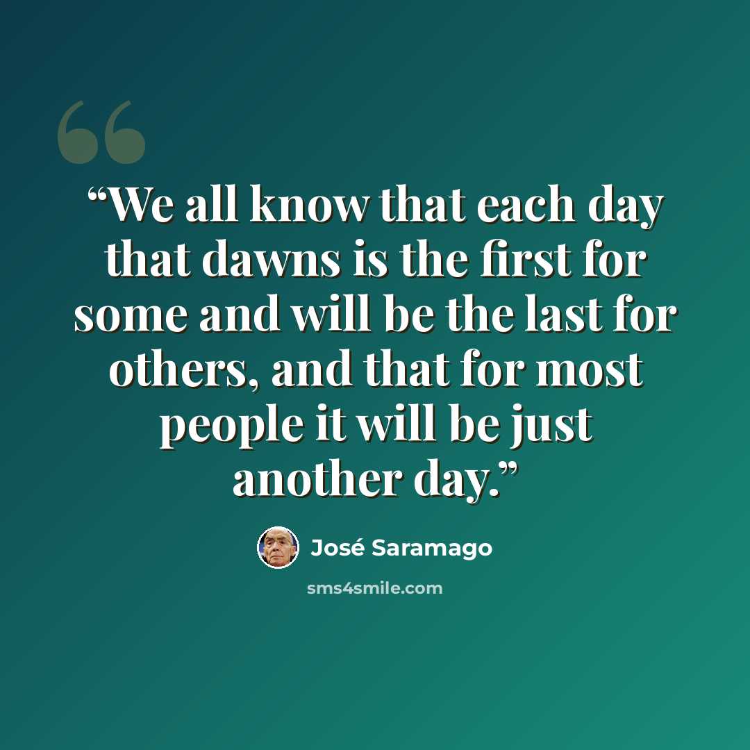 “We all know that each day that dawns is the first for some and will be the last for others, and that for most people it will be just another day.” quote by José Saramago