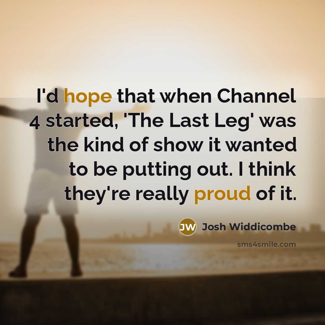 “I'd hope that when Channel 4 started, 'The Last Leg' was the kind of show it wanted to be putting out. I think they're really proud of it.” quote by Josh Widdicombe