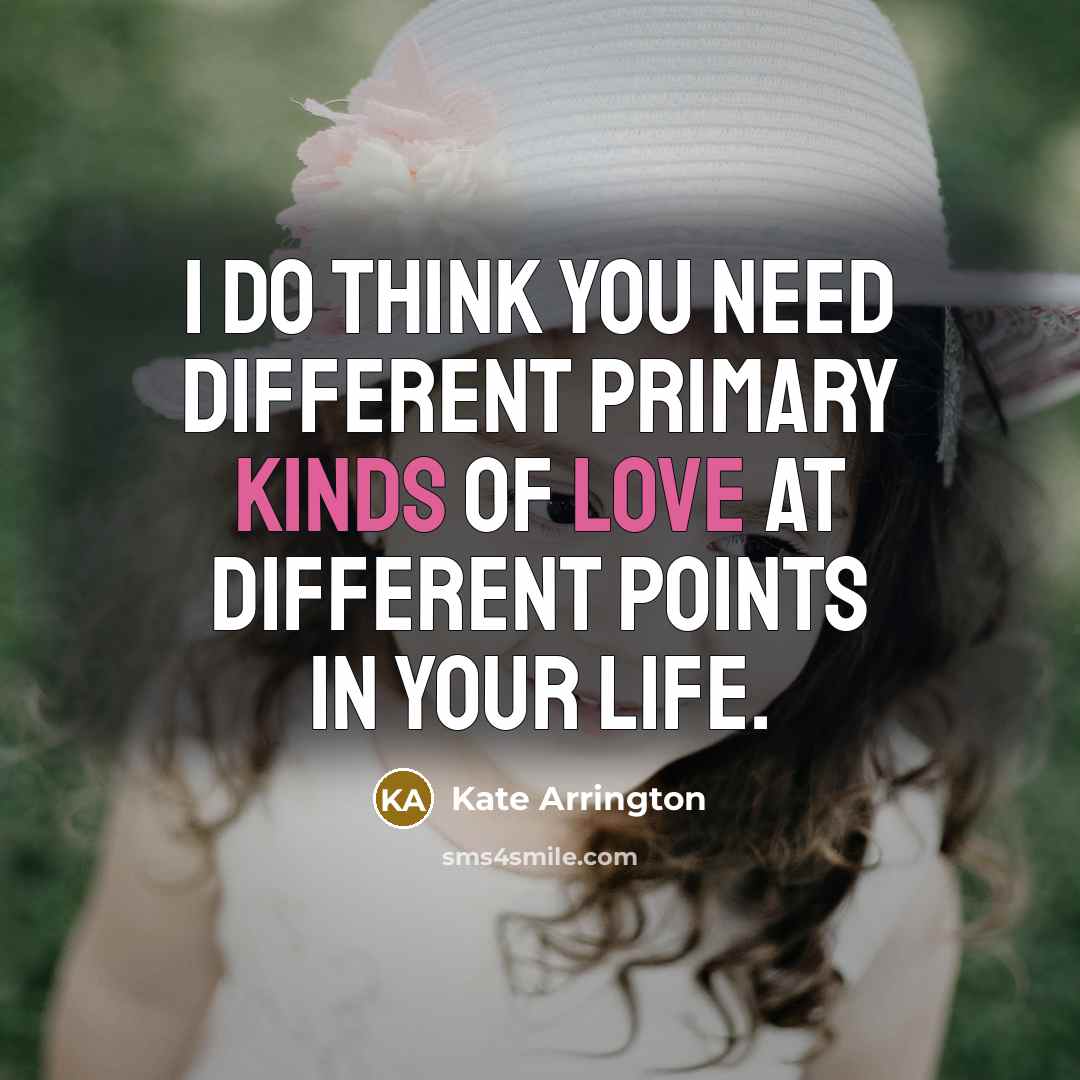 “I do think you need different primary kinds of love at different points in your life.” quote by Kate Arrington