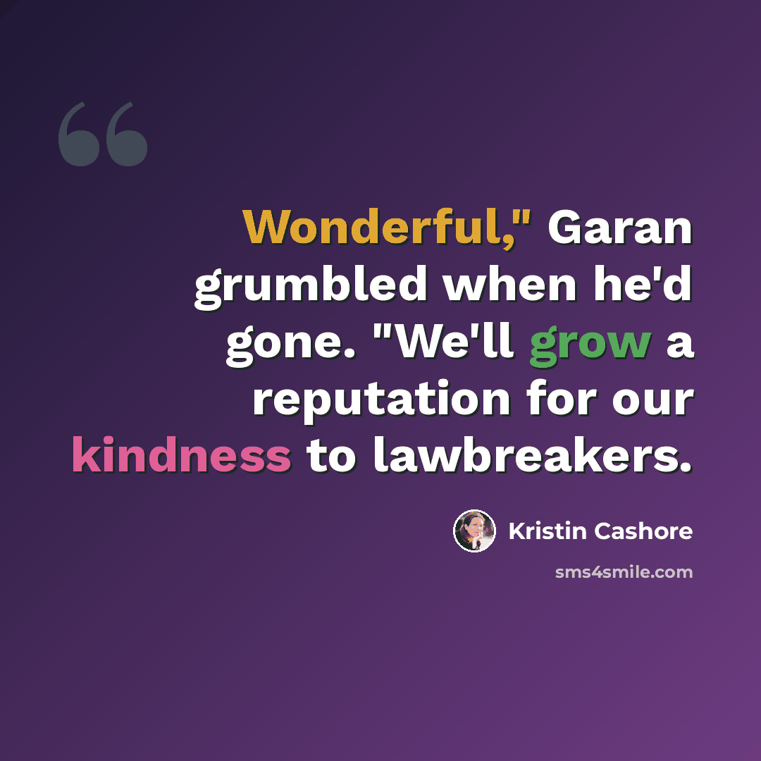 “Wonderful," Garan grumbled when he'd gone. "We'll grow a reputation for our kindness to lawbreakers.” quote by Kristin Cashore