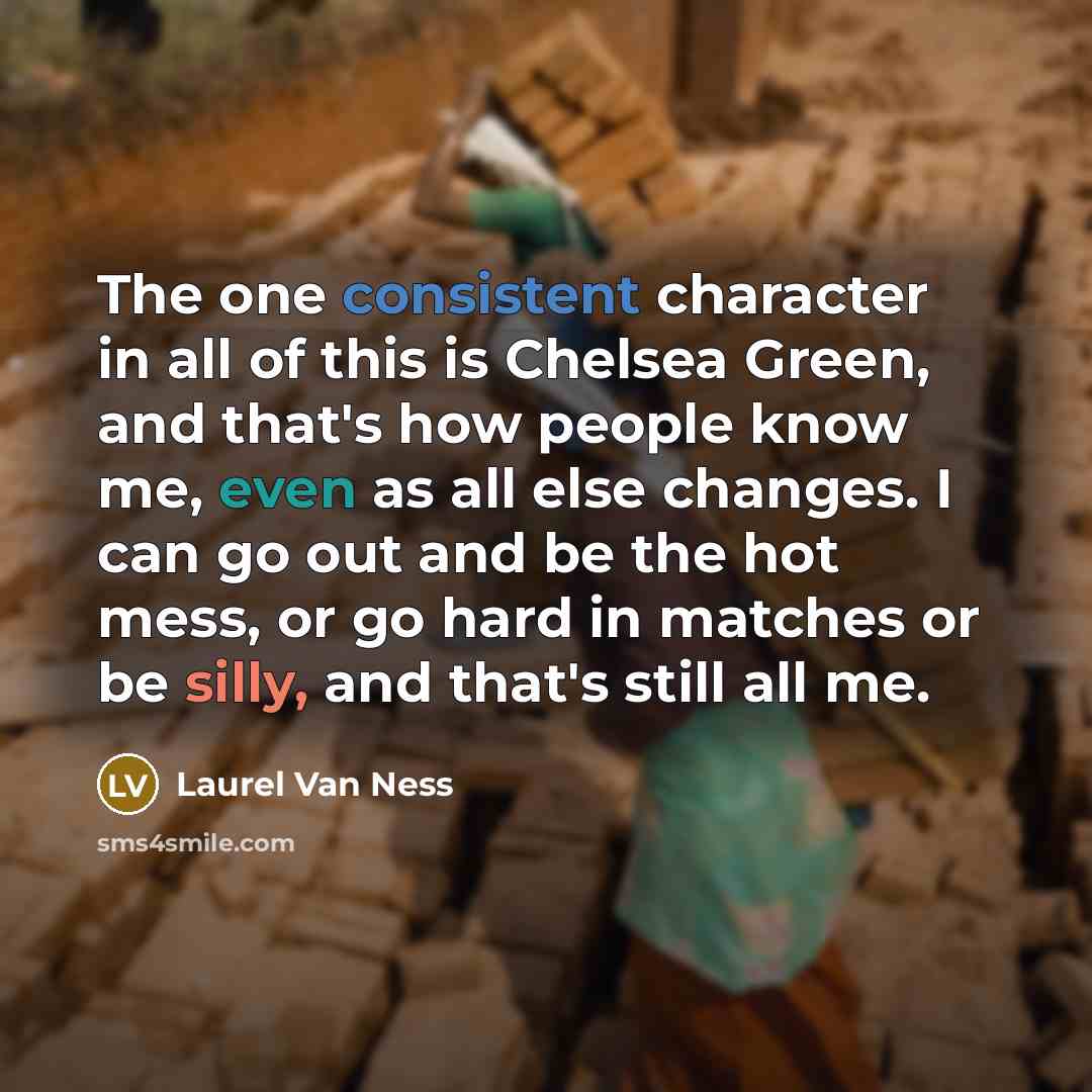 “The one consistent character in all of this is Chelsea Green, and that's how people know me, even as all else changes. I can go out and be the hot mess, or go hard in matches or be silly, and that's still all me.” quote by Laurel Van Ness