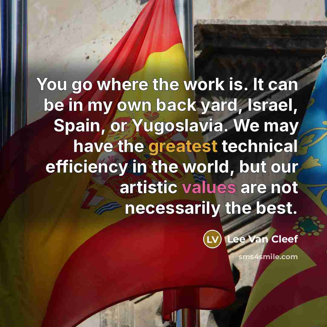 “You go where the work is. It can be in my own back yard, Israel, Spain, or Yugoslavia. We may have the greatest technical efficiency in the world, but our artistic values are not necessarily the best.” quote by Lee Van Cleef