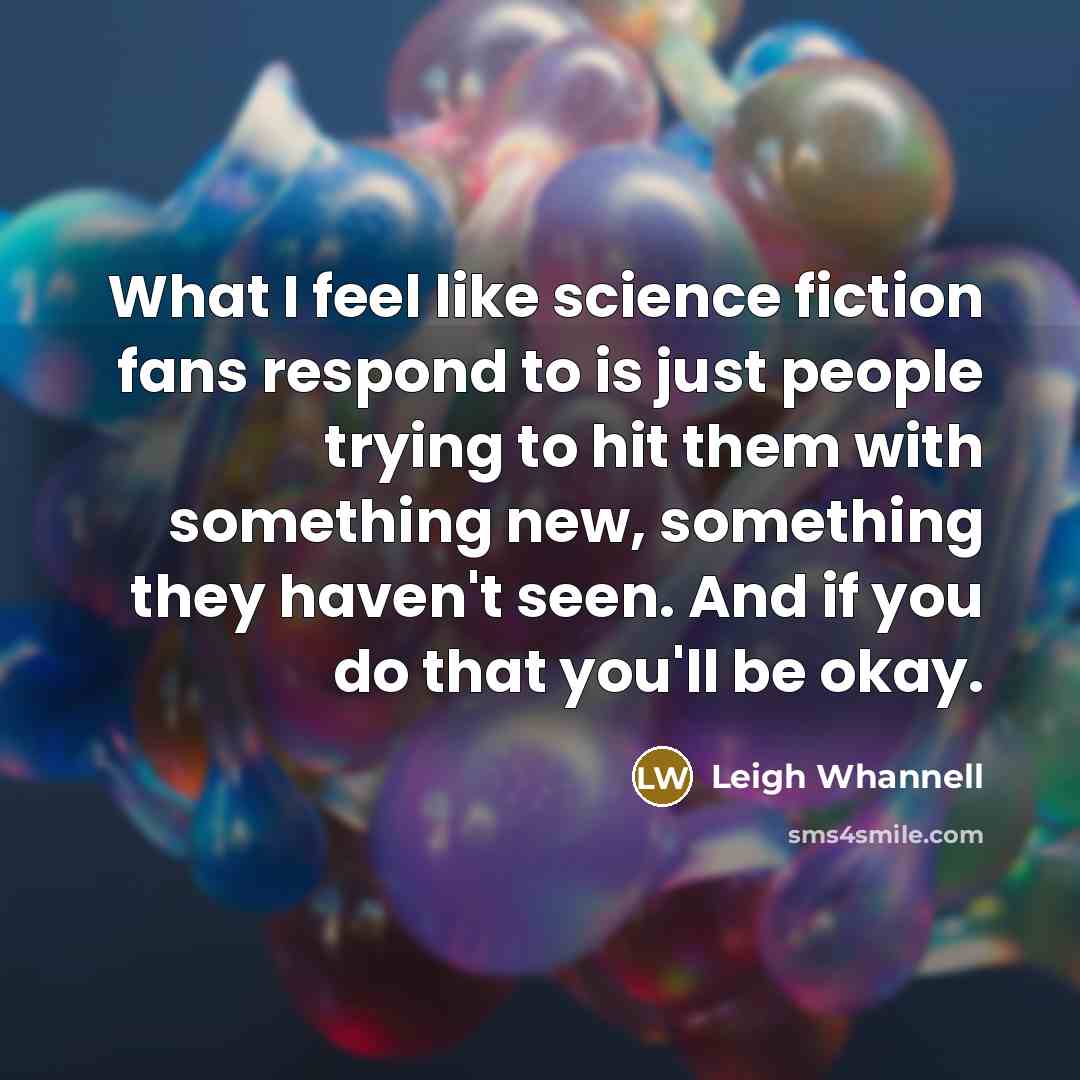“What I feel like science fiction fans respond to is just people trying to hit them with something new, something they haven't seen. And if you do that you'll be okay.” quote by Leigh Whannell