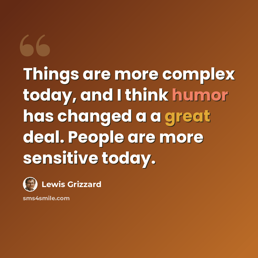 “Things are more complex today, and I think humor has changed a a great deal. People are more sensitive today.” quote by Lewis Grizzard