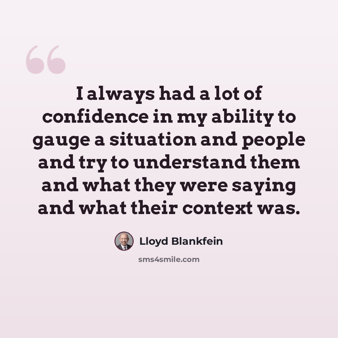 “I always had a lot of confidence in my ability to gauge a situation and people and try to understand them and what they were saying and what their context was.” quote by Lloyd Blankfein
