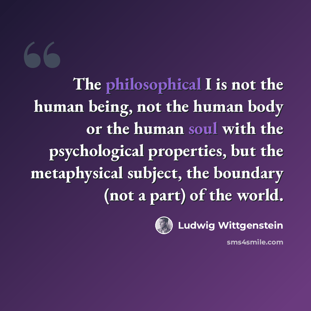 “The philosophical I is not the human being, not the human body or the human soul with the psychological properties, but the metaphysical subject, the boundary (not a part) of the world.” quote by Ludwig Wittgenstein