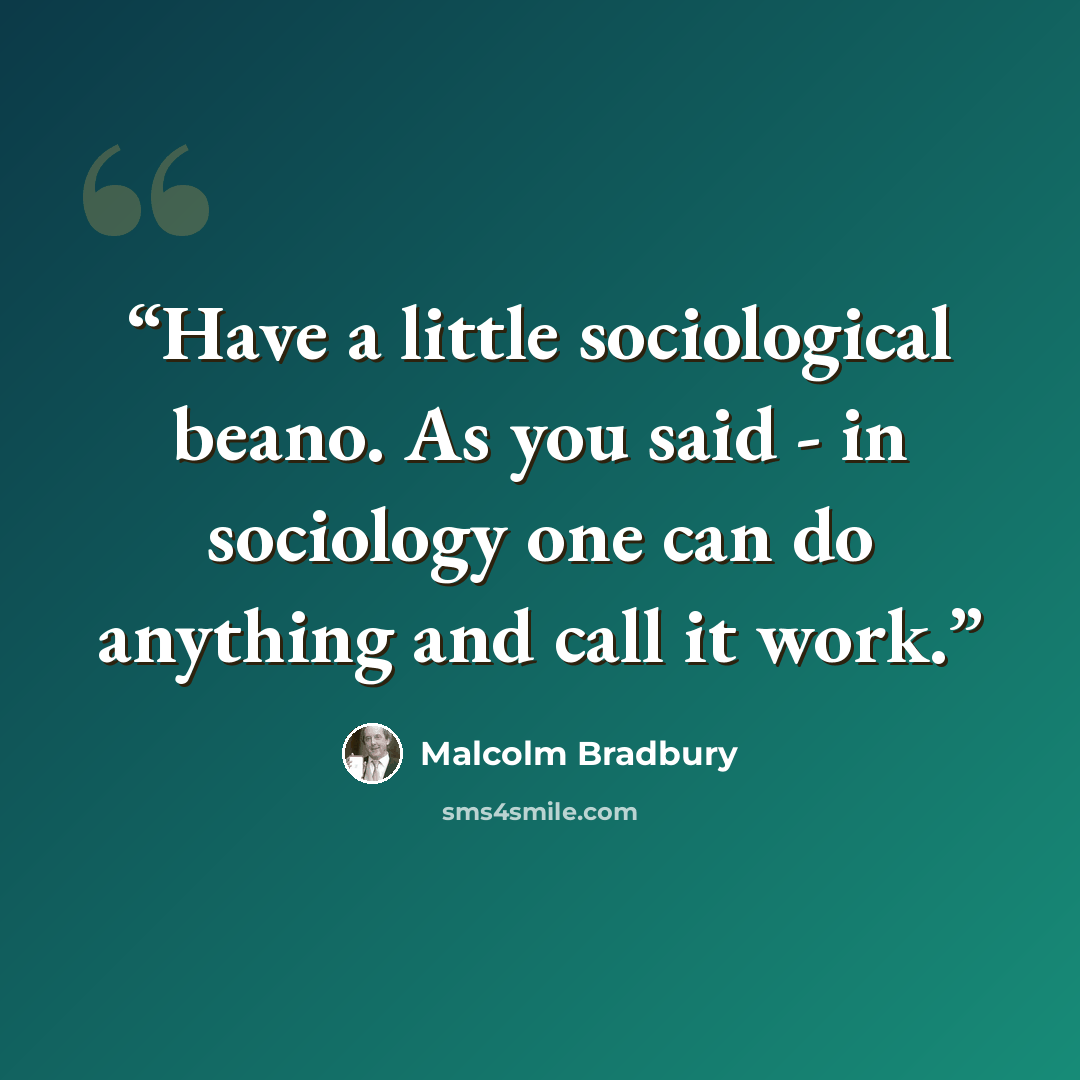“Have a little sociological beano. As you said - in sociology one can do anything and call it work.” quote by Malcolm Bradbury
