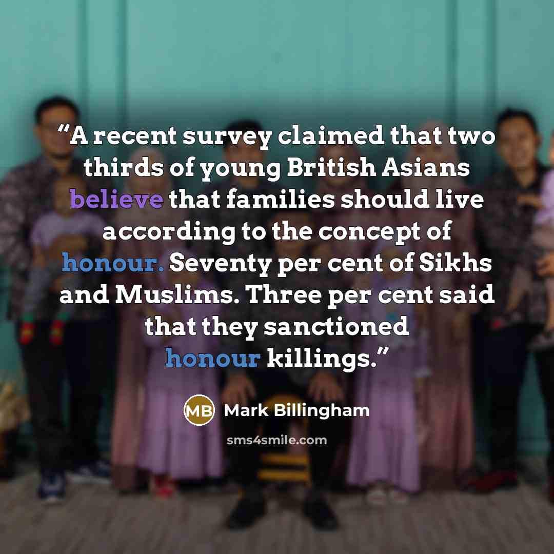 “A recent survey claimed that two thirds of young British Asians believe that families should live according to the concept of honour. Seventy per cent of Sikhs and Muslims. Three per cent said that they sanctioned honour killings.” quote by Mark Billingham