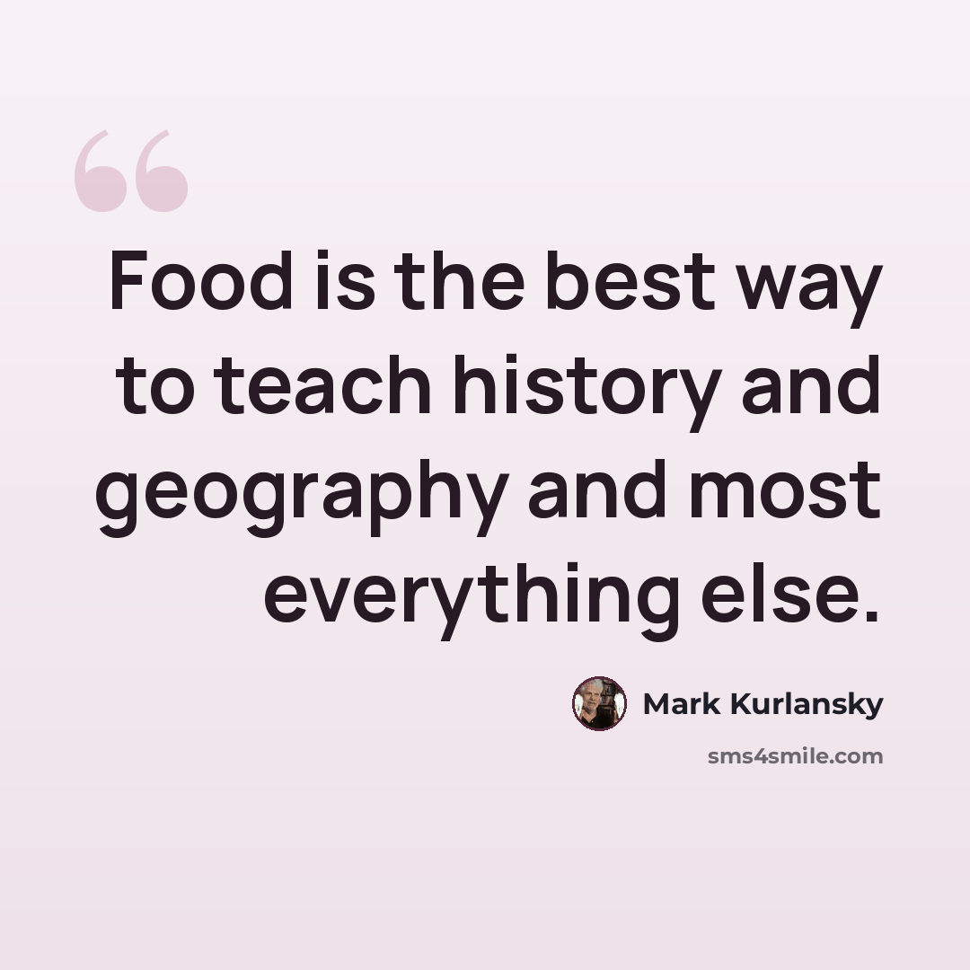 “Food is the best way to teach history and geography and most everything else.” quote by Mark Kurlansky