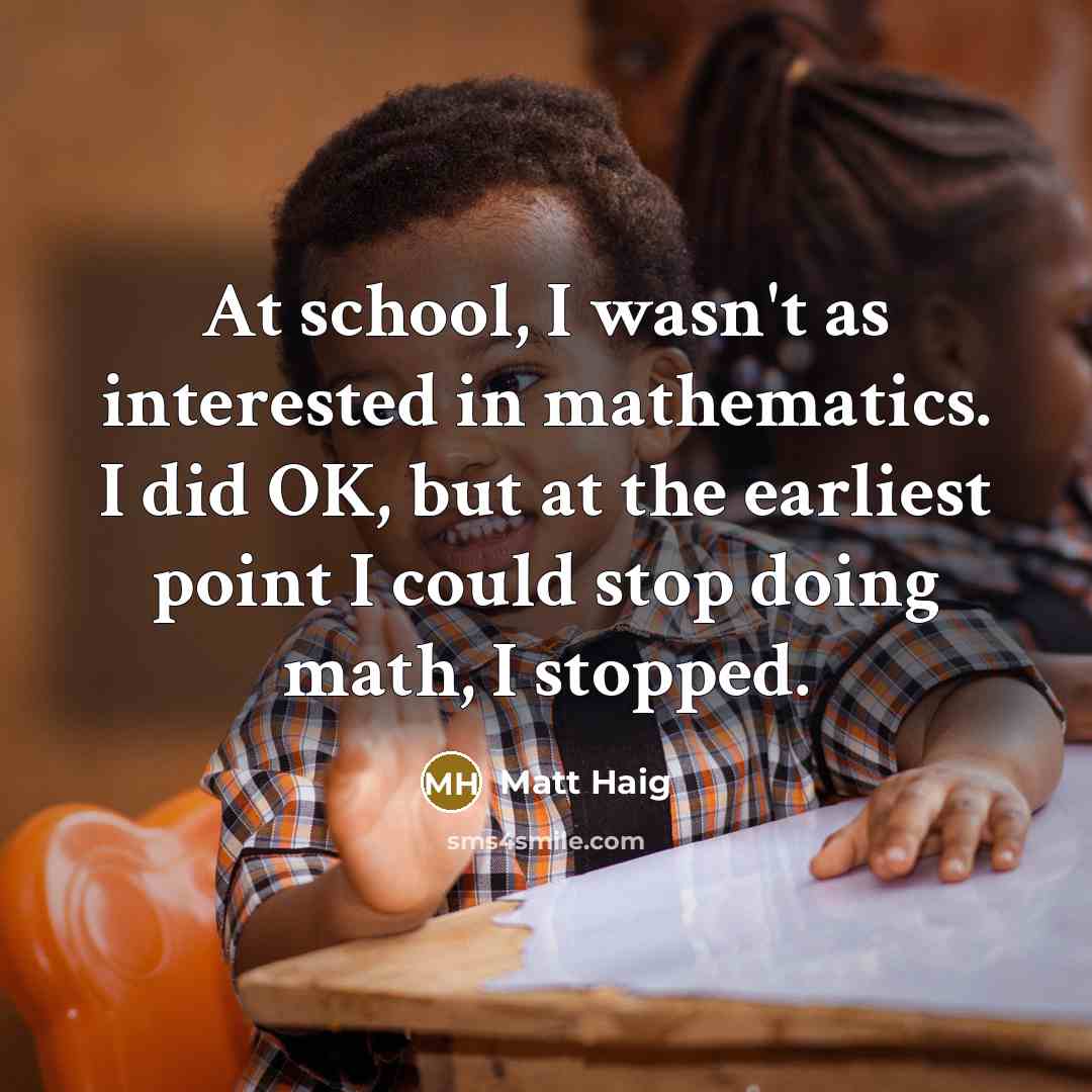 “At school, I wasn't as interested in mathematics. I did OK, but at the earliest point I could stop doing math, I stopped.” quote by Matt Haig