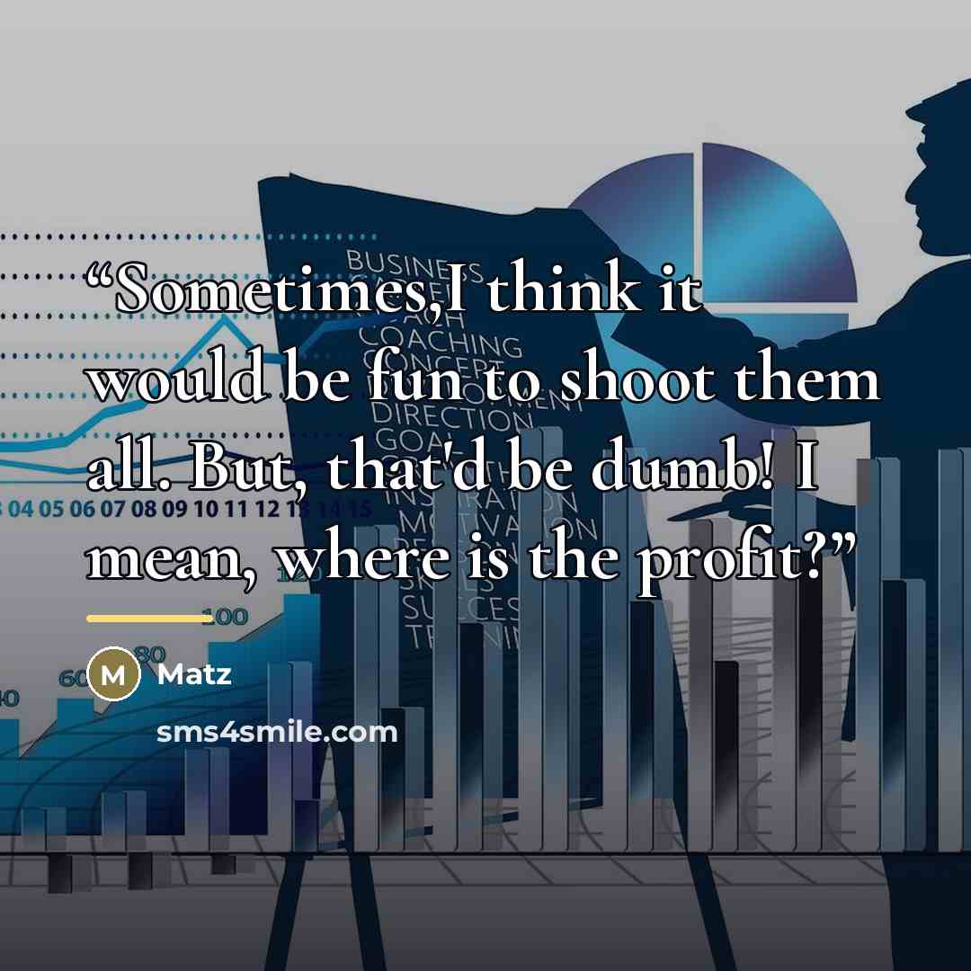 “Sometimes,I think it would be fun to shoot them all. But, that'd be dumb! I mean, where is the profit?” quote by Matz