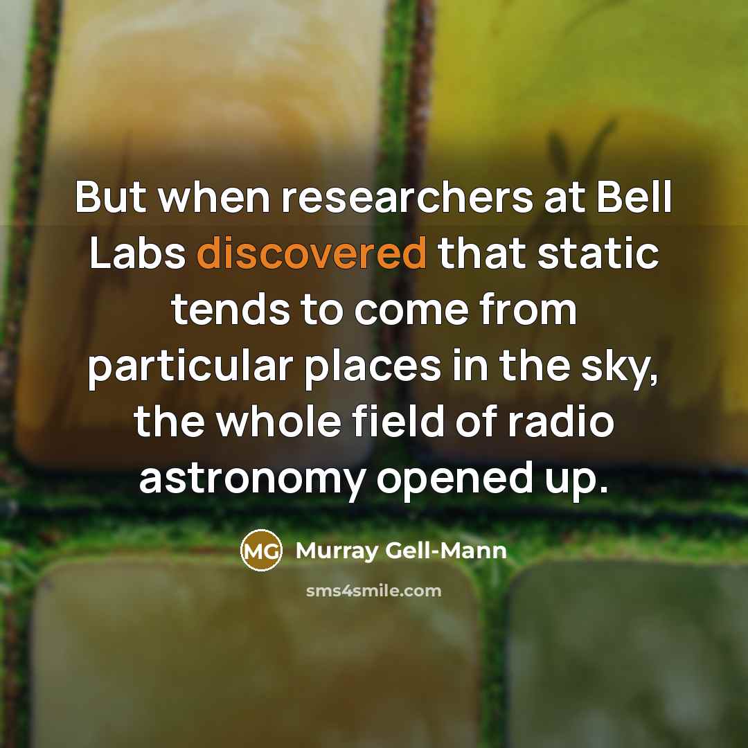 “But when researchers at Bell Labs discovered that static tends to come from particular places in the sky, the whole field of radio astronomy opened up.” quote by Murray Gell-Mann