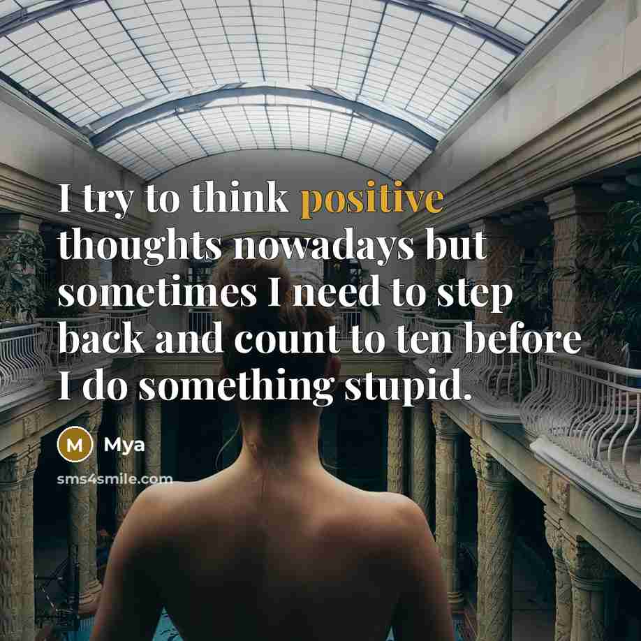 “I try to think positive thoughts nowadays but sometimes I need to step back and count to ten before I do something stupid.” quote by Mya