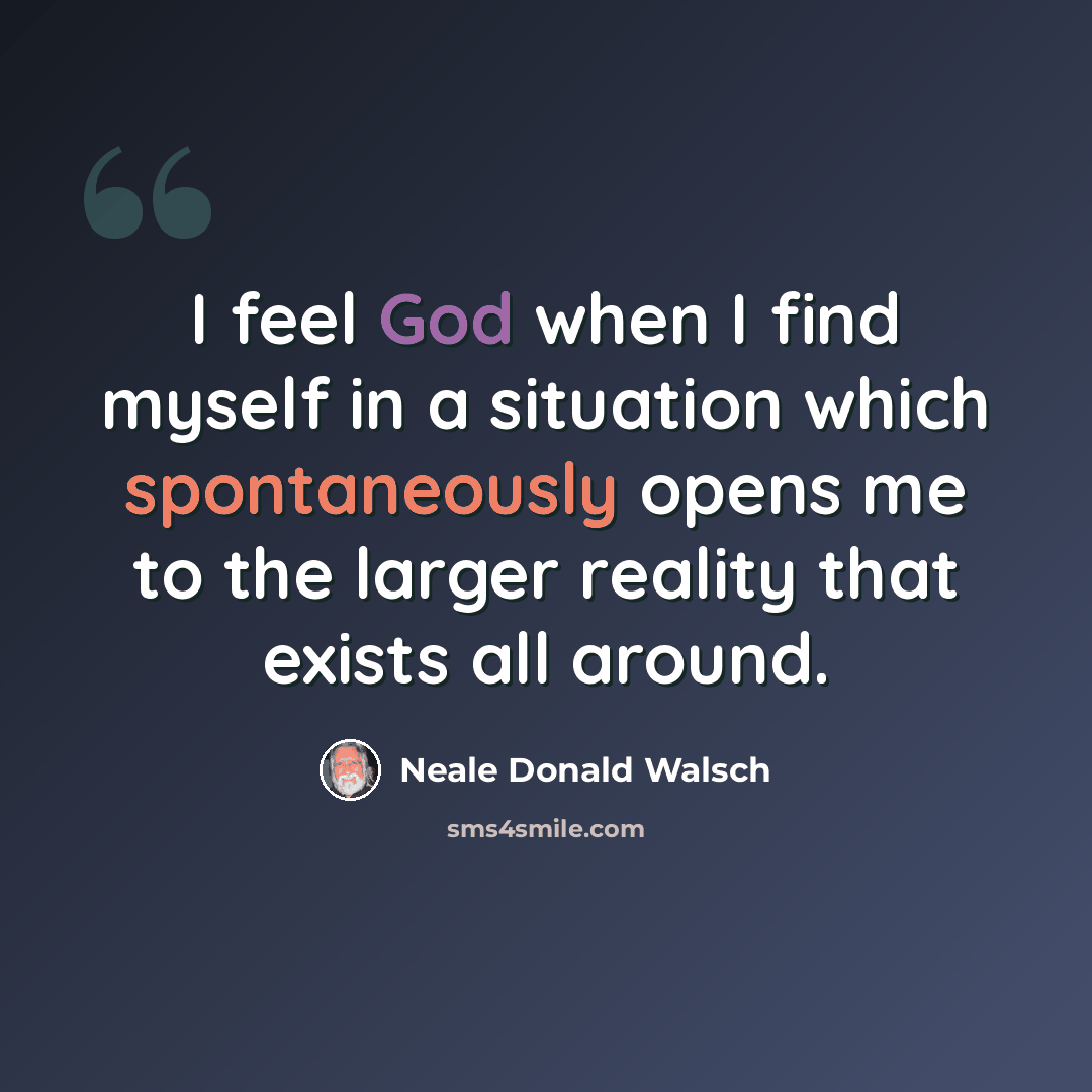 “I feel God when I find myself in a situation which spontaneously opens me to the larger reality that exists all around.” quote by Neale Donald Walsch