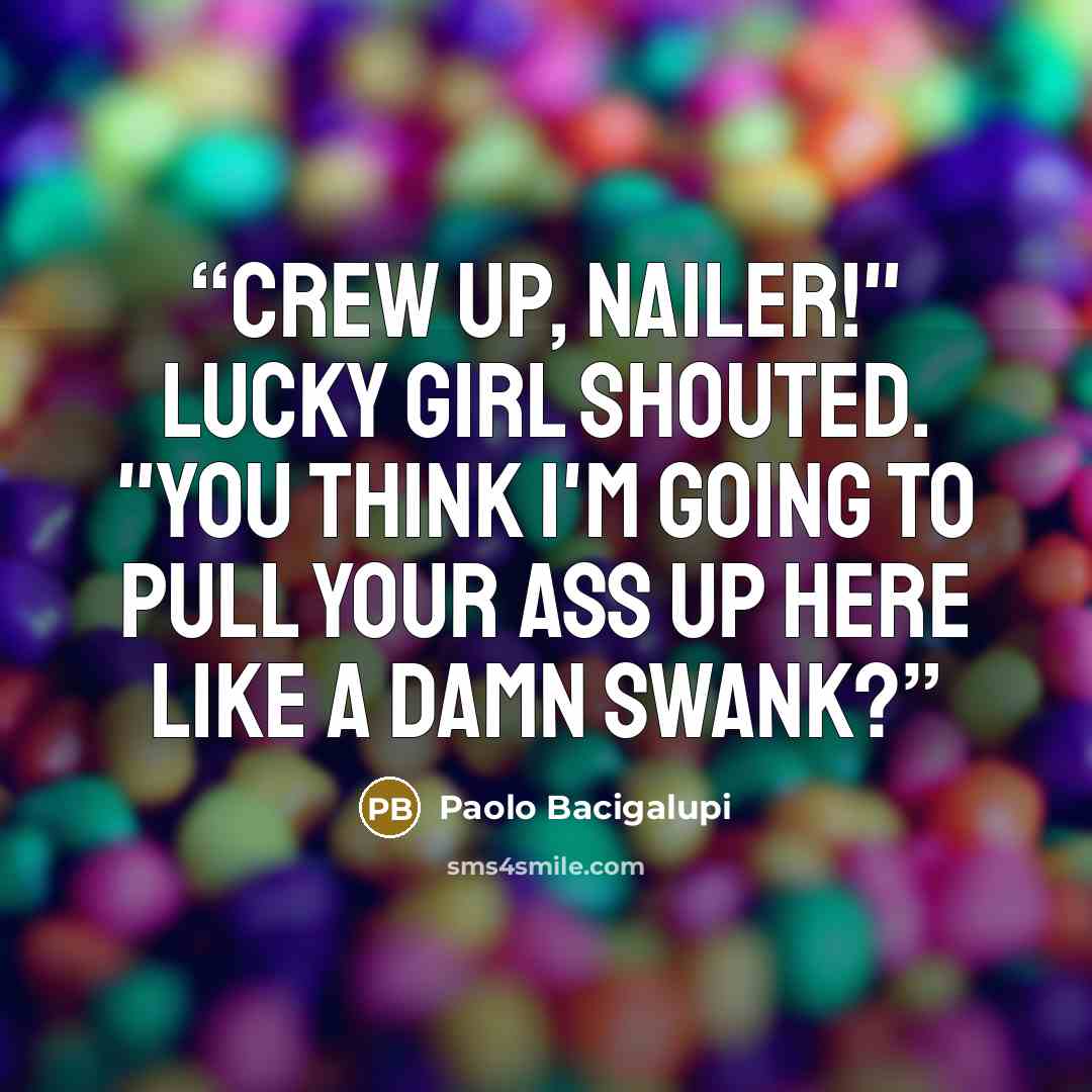 “Crew up, Nailer!" Lucky Girl shouted. "You think I'm going to pull your ass up here like a damn swank?” quote by Paolo Bacigalupi