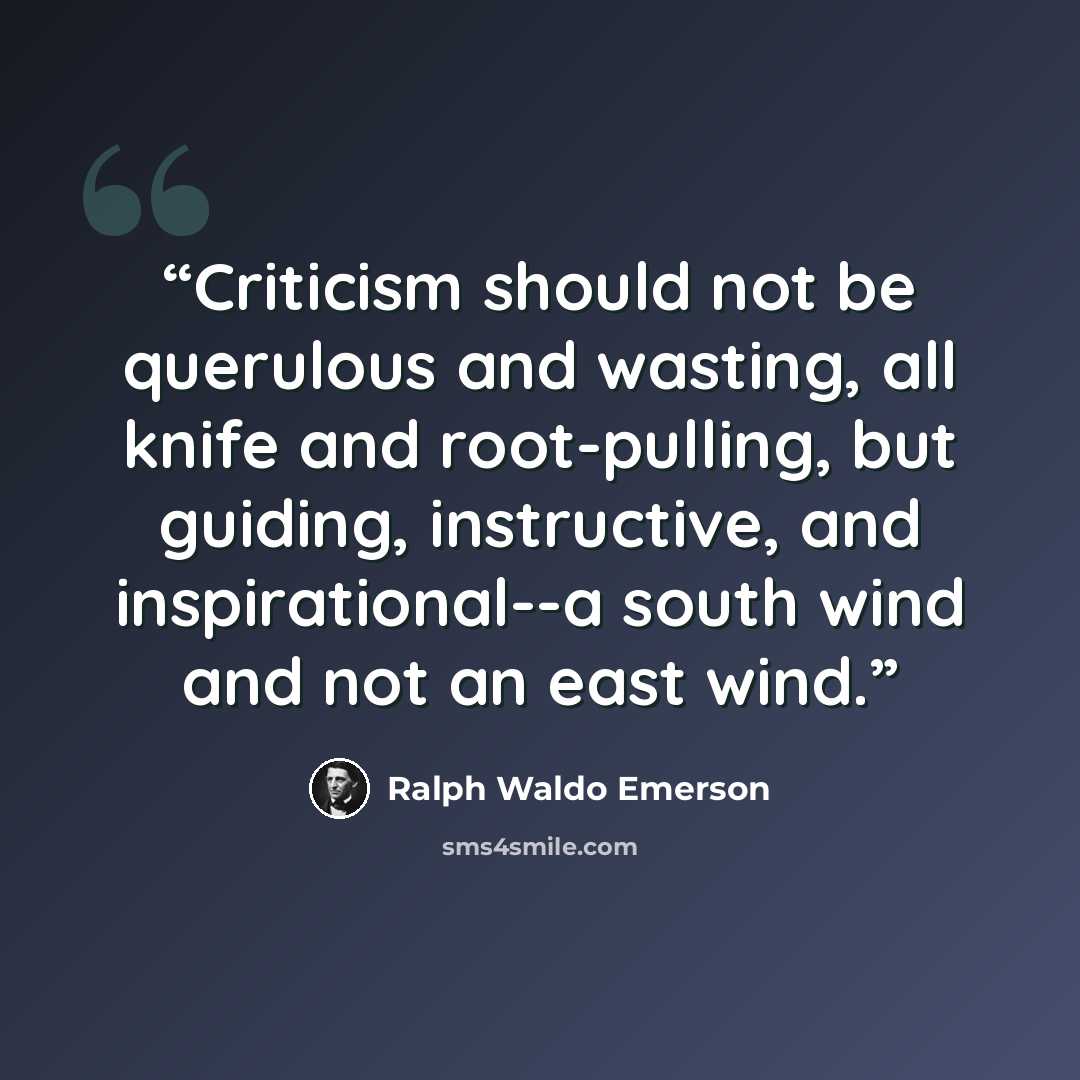“Criticism should not be querulous and wasting, all knife and root-pulling, but guiding, instructive, and inspirational--a south wind and not an east wind.” quote by Ralph Waldo Emerson