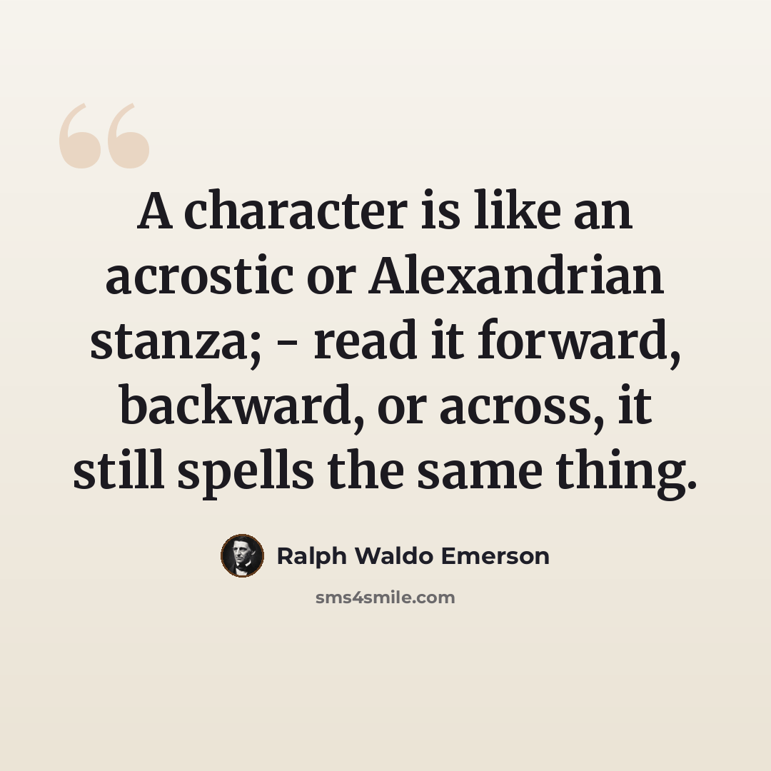 “A character is like an acrostic or Alexandrian stanza; - read it forward, backward, or across, it still spells the same thing.” quote by Ralph Waldo Emerson
