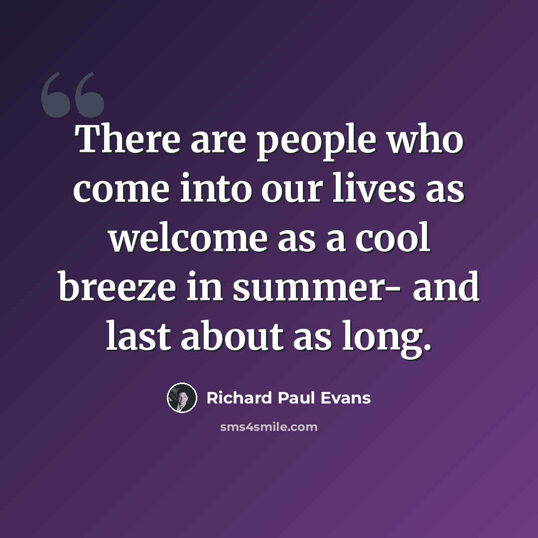 “There are people who come into our lives as welcome as a cool breeze in summer- and last about as long.” quote by Richard Paul Evans