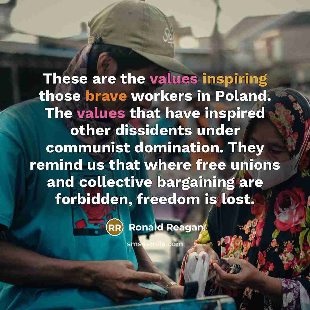 “These are the values inspiring those brave workers in Poland. The values that have inspired other dissidents under communist domination. They remind us that where free unions and collective bargaining are forbidden, freedom is lost.” quote by Ronald Reagan