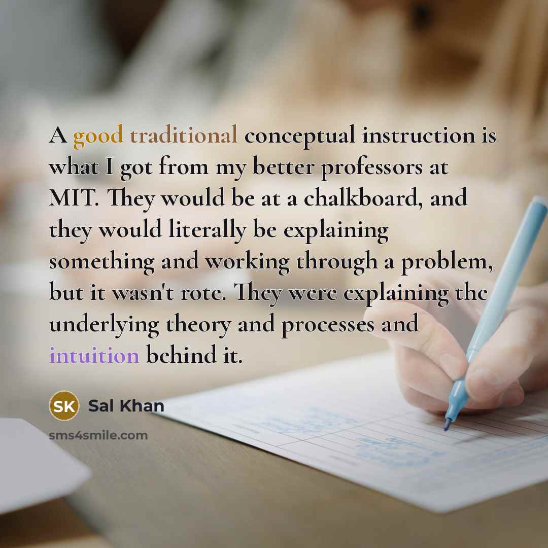 “A good traditional conceptual instruction is what I got from my better professors at MIT. They would be at a chalkboard, and they would literally be explaining something and working through a problem, but it wasn't rote. They were explaining the underlying theory and processes and intuition behind…” quote by Sal Khan