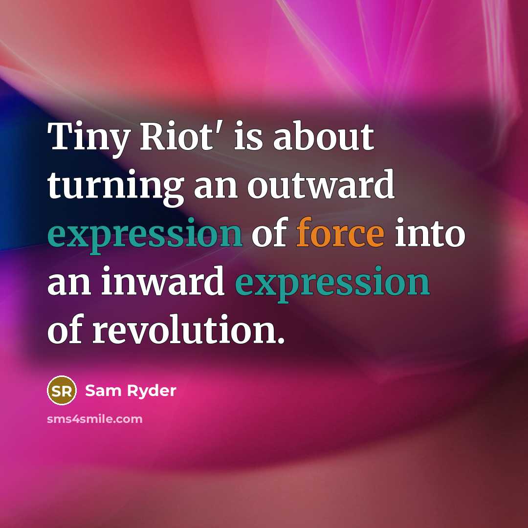 “Tiny Riot' is about turning an outward expression of force into an inward expression of revolution.” quote by Sam Ryder