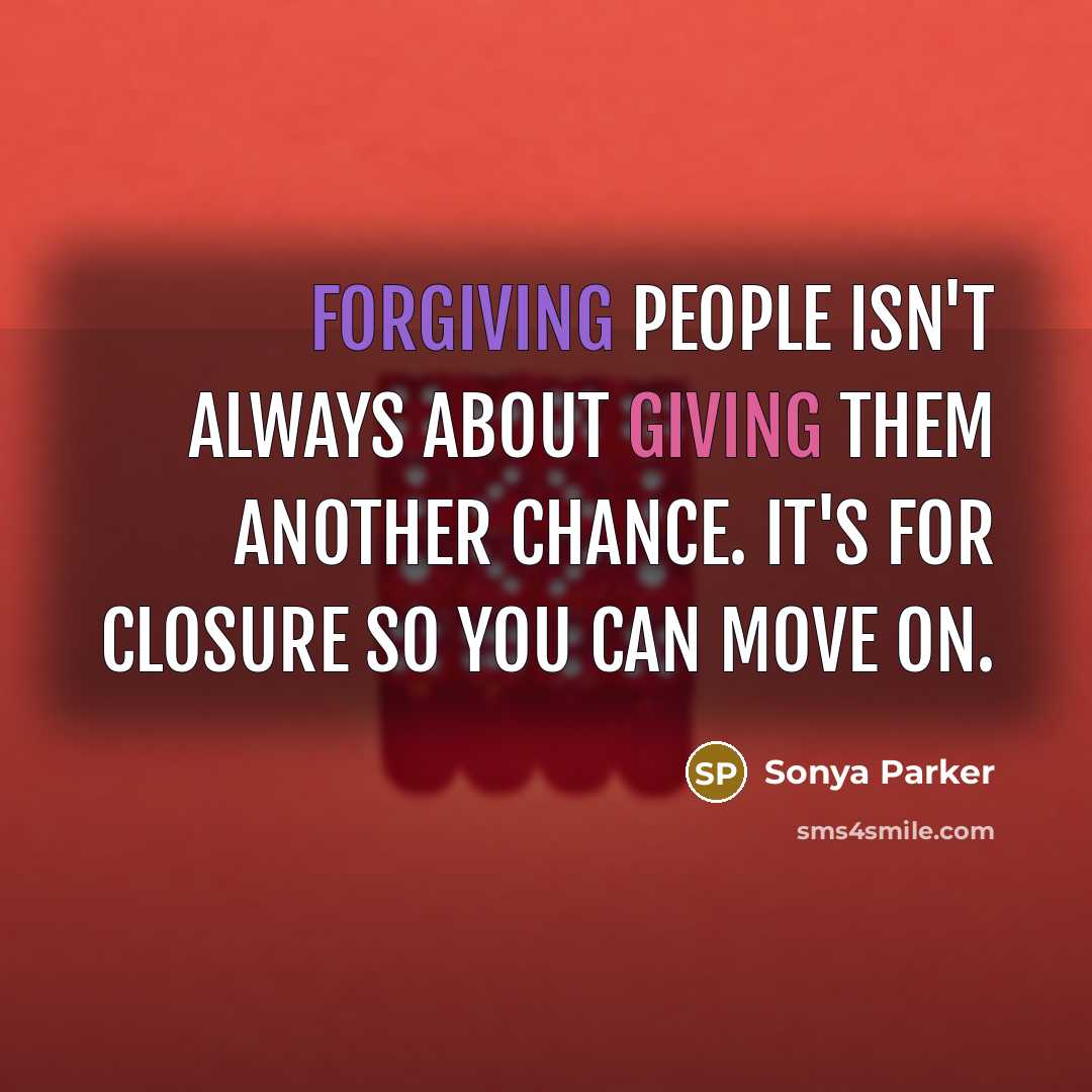 “Forgiving people isn't always about giving them another chance. It's for closure so you can move on.” quote by Sonya Parker