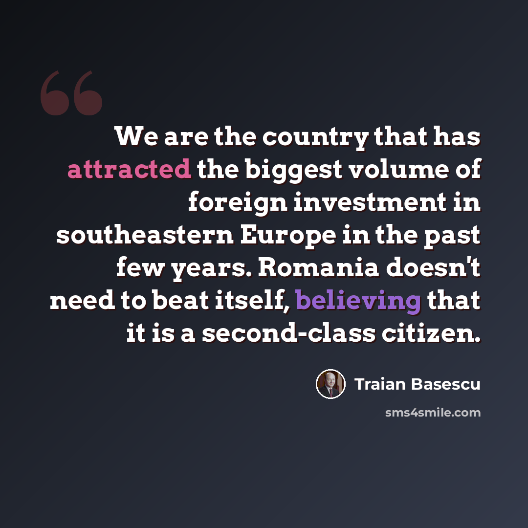 “We are the country that has attracted the biggest volume of foreign investment in southeastern Europe in the past few years. Romania doesn't need to beat itself, believing that it is a second-class citizen.” quote by Traian Basescu